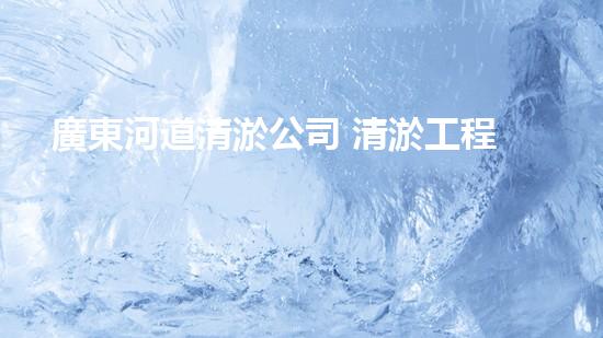 廣東河道清淤公司 清淤工程的技術(shù)革新與挑戰(zhàn)！